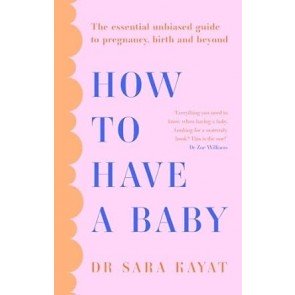 How to Have a Baby: The essential unbiased guide to pregnancy, birth and beyond