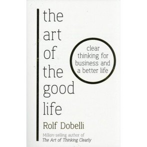 Art of the Good Life, the: Clear Thinking for Business and a Better Life