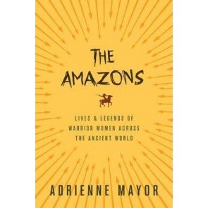 Amazons: Lives and Legends of Warrior Women across the Ancient World