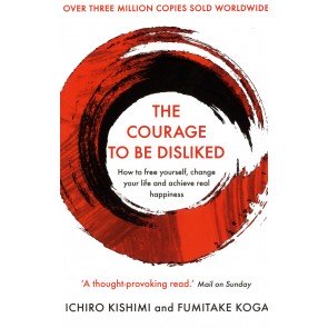 Courage To Be Disliked: How to free yourself, change your life & achieve real happiness