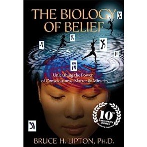 Biology of Belief: Unleashing the Power of Consciousness, Matter & Miracles
